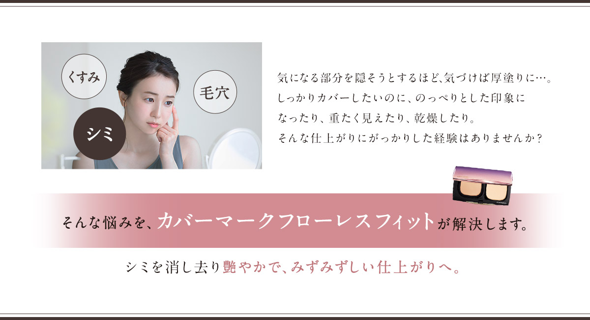 くすみ、毛穴、シミ そんな悩みを、カバーマーク フローレス フィットが解決します。