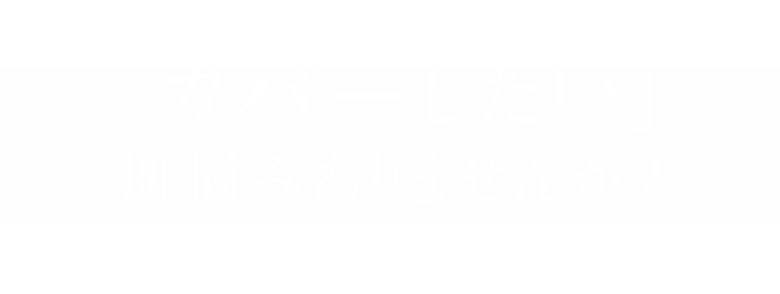 「カバーしたい」肌悩みありませんか？